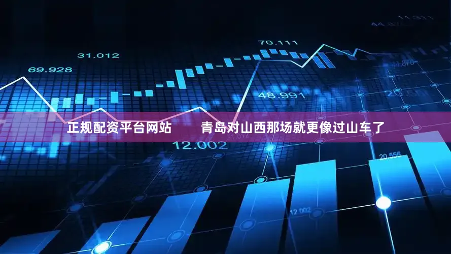 正规配资平台网站        青岛对山西那场就更像过山车了