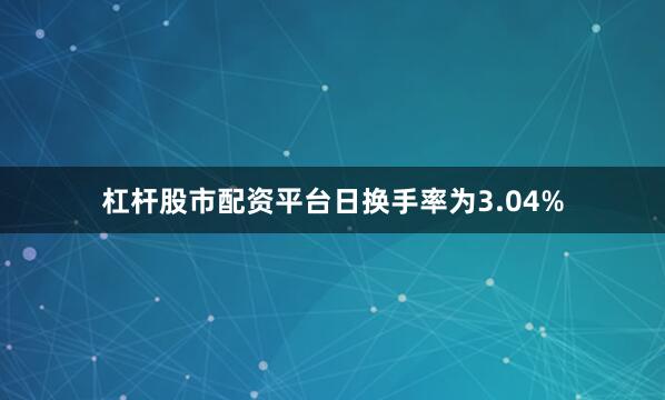 杠杆股市配资平台日换手率为3.04%