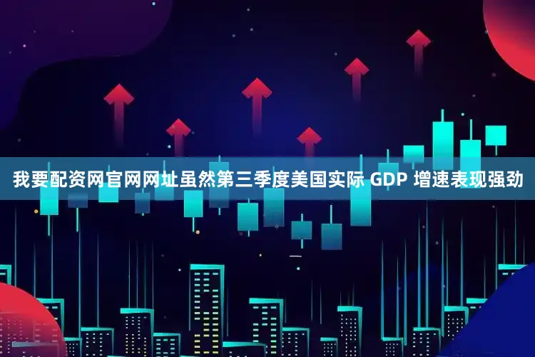 我要配资网官网网址虽然第三季度美国实际 GDP 增速表现强劲