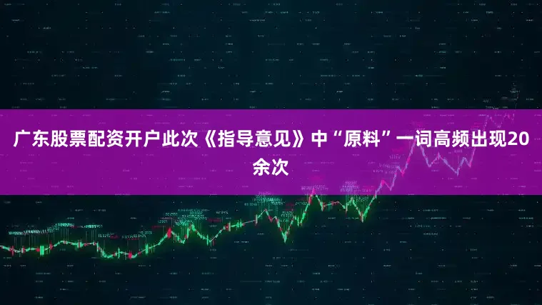 广东股票配资开户此次《指导意见》中“原料”一词高频出现20余次