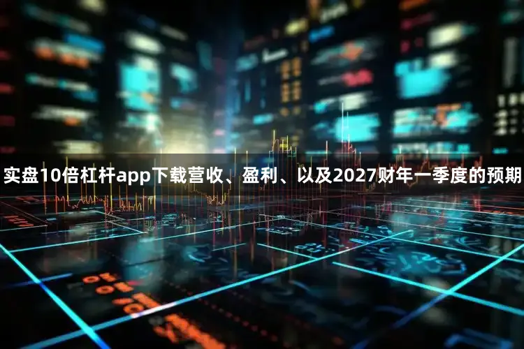 实盘10倍杠杆app下载营收、盈利、以及2027财年一季度的预期