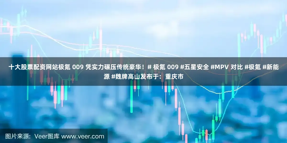 十大股票配资网站极氪 009 凭实力碾压传统豪华！# 极氪 009 #五星安全 #MPV 对比 #极氪 #新能源 #魏牌高山发布于：重庆市