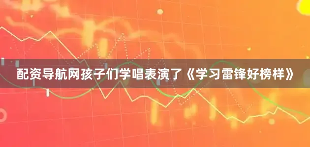 配资导航网孩子们学唱表演了《学习雷锋好榜样》